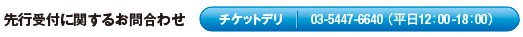 先行受付に関するお問合わせ チケットデリ 03-5447-6640 （平日12：00-18：00）