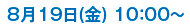 8月19日(金) 10：00〜